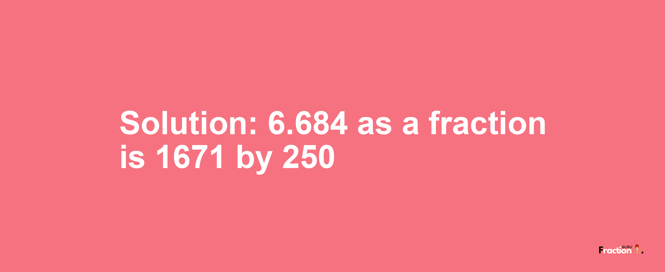 Solution:6.684 as a fraction is 1671/250